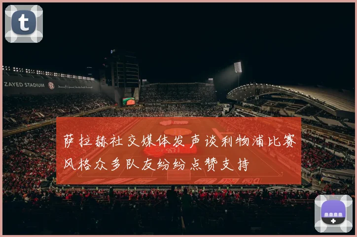萨拉赫社交媒体发声谈利物浦比赛风格众多队友纷纷点赞支持
