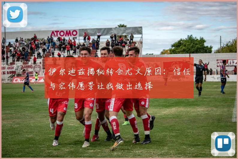 伊尔迪兹揭秘转会尤文原因：信任与宏伟愿景让我做出选择