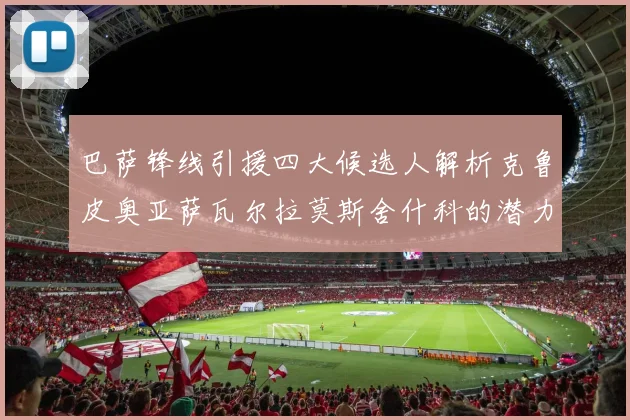 巴萨锋线引援四大候选人解析克鲁皮奥亚萨瓦尔拉莫斯舍什科的潜力与前景