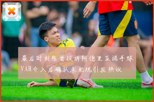 最后时刻陈晋投诉阿德里亚诺手球VAR介入后确认未犯规引发热议
