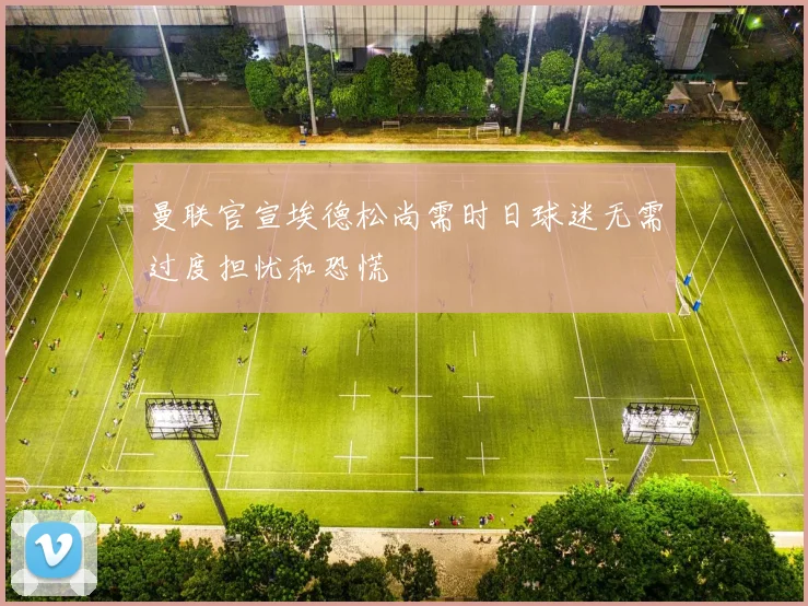 曼联官宣埃德松尚需时日球迷无需过度担忧和恐慌