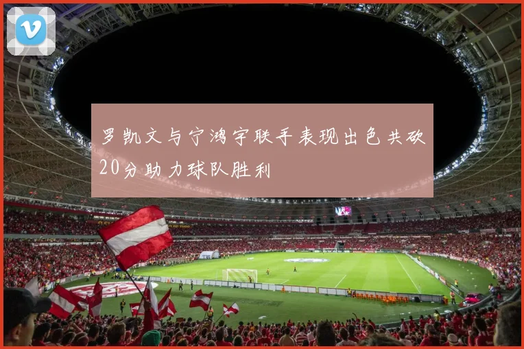 罗凯文与宁鸿宇联手表现出色共砍20分助力球队胜利