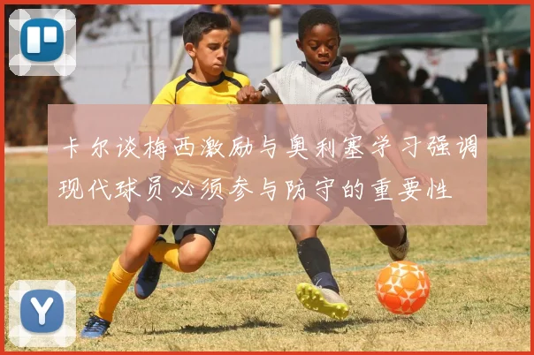 卡尔谈梅西激励与奥利塞学习强调现代球员必须参与防守的重要性