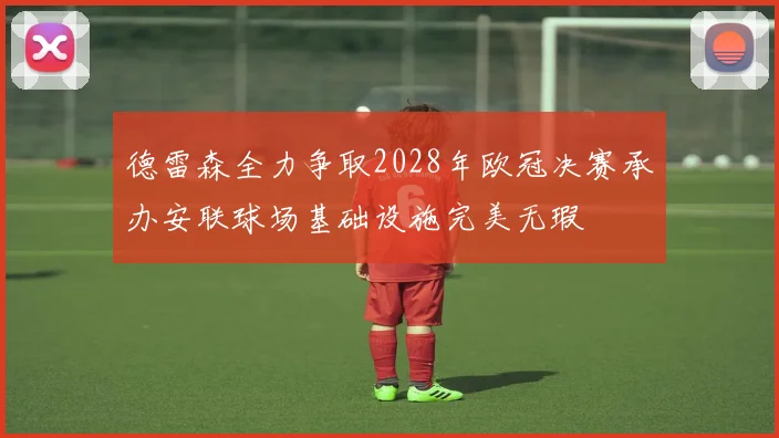 德雷森全力争取2028年欧冠决赛承办安联球场基础设施完美无瑕