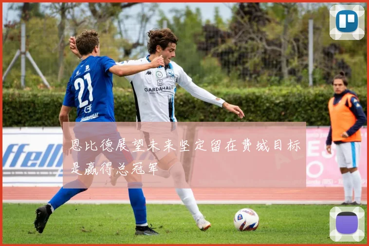 恩比德展望未来坚定留在费城目标是赢得总冠军