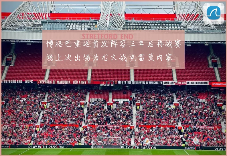 博格巴重返首发阵容三年后再战赛场上次出场为尤文战克雷莫内塞