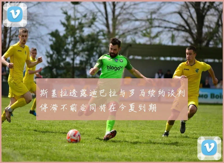斯基拉透露迪巴拉与罗马续约谈判停滞不前合同将在今夏到期