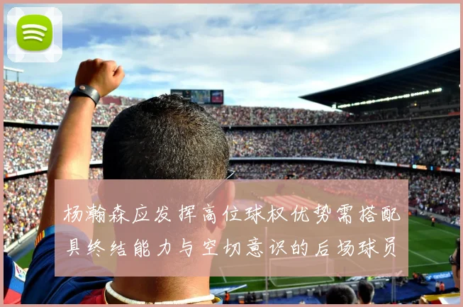 杨瀚森应发挥高位球权优势需搭配具终结能力与空切意识的后场球员