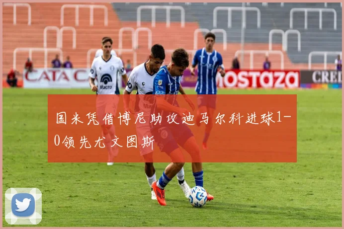 国米凭借博尼助攻迪马尔科进球1-0领先尤文图斯